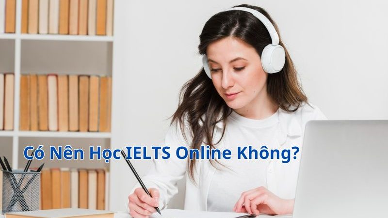 Có Nên Học IELTS Online Không? Ưu Và Nhược Điểm Khi Học IELTS Online