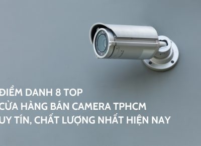 Điểm Danh 8 Top Cửa Hàng Bán Camera TPHCM Uy Tín, Chất Lượng Nhất Hiện Nay
