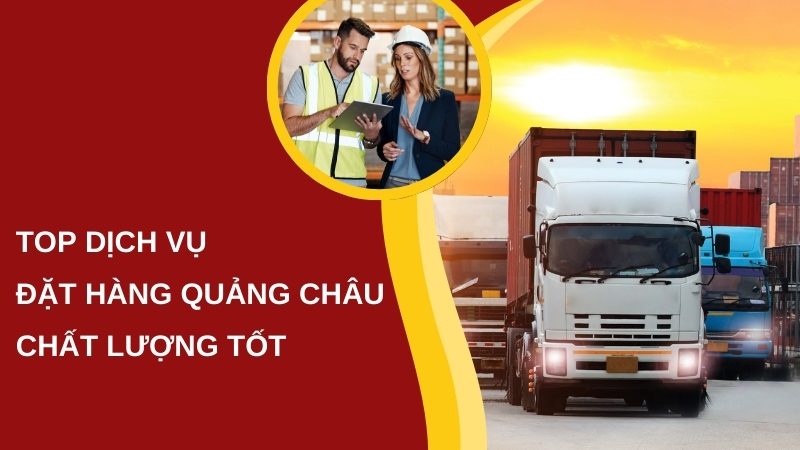 Review 7 Top Dịch Vụ Đặt Hàng Quảng Châu Đáng Tin Cậy Nhất Hiện Nay