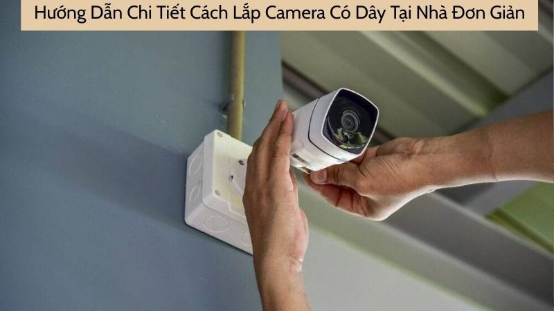 Hướng Dẫn Cách Lắp Camera Có Dây Chi Tiết Đơn Giản