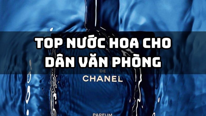 Tổng Hợp Top 8 Nước Hoa Cho Dân Văn Phòng Được Ưa Chuộng Nhất Hiện Nay